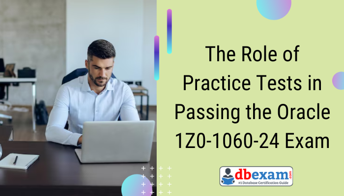 The Role of Practice Tests in Passing the Oracle 1Z0-1060-24 Exam